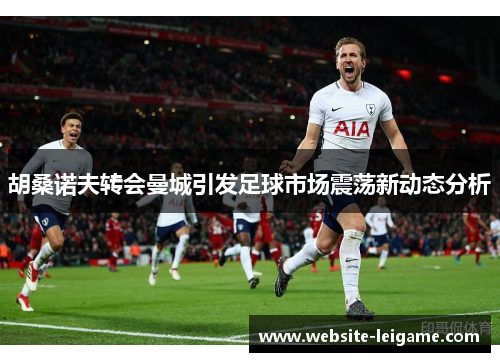 胡桑诺夫转会曼城引发足球市场震荡新动态分析