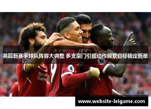 英超新赛季球队阵容大调整 多支豪门引援动作频繁目标锁定新星