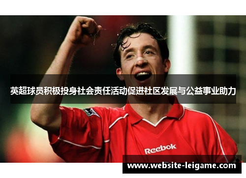 英超球员积极投身社会责任活动促进社区发展与公益事业助力