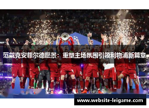 范戴克安菲尔德愿景：重塑主场氛围引领利物浦新篇章