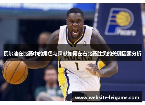 瓦尔迪在比赛中的角色与贡献如何左右比赛胜负的关键因素分析