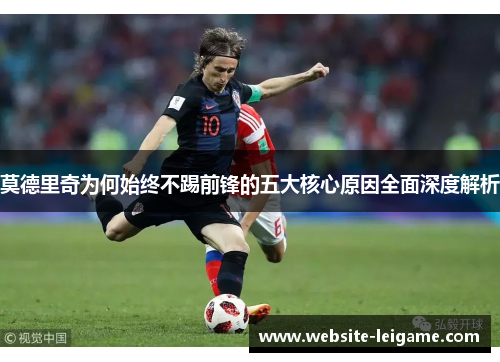 莫德里奇为何始终不踢前锋的五大核心原因全面深度解析