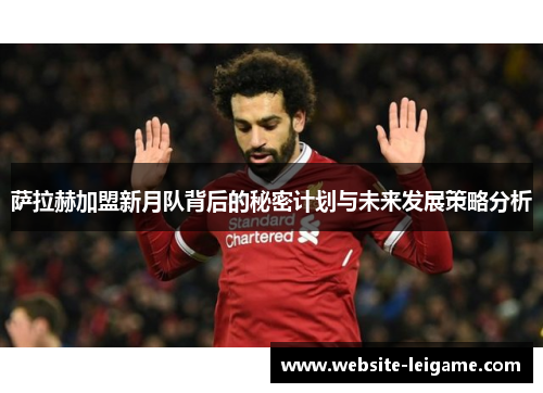 萨拉赫加盟新月队背后的秘密计划与未来发展策略分析