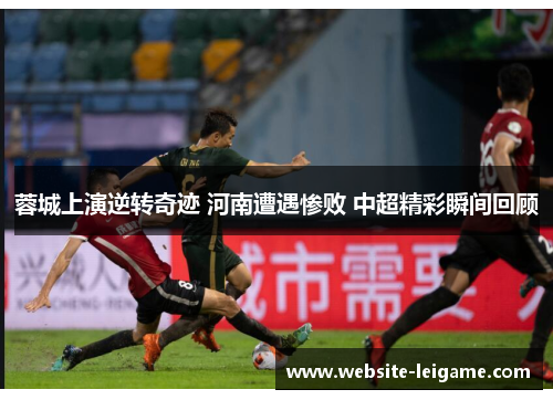 蓉城上演逆转奇迹 河南遭遇惨败 中超精彩瞬间回顾