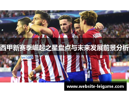 西甲新赛季崛起之星盘点与未来发展前景分析
