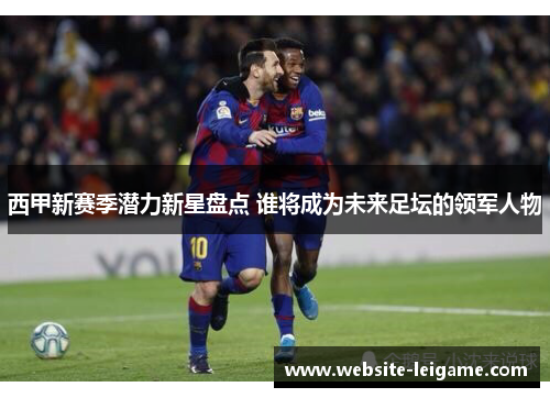 西甲新赛季潜力新星盘点 谁将成为未来足坛的领军人物