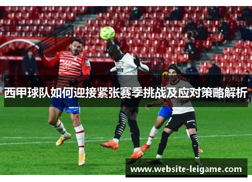 西甲球队如何迎接紧张赛季挑战及应对策略解析