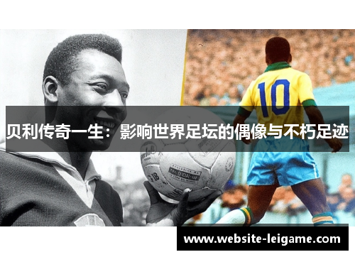 贝利传奇一生：影响世界足坛的偶像与不朽足迹