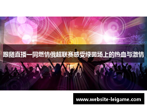 跟随直播一同燃情俄超联赛感受绿茵场上的热血与激情 跟随直播一同燃情俄超联赛感受绿茵场上的热血与激情