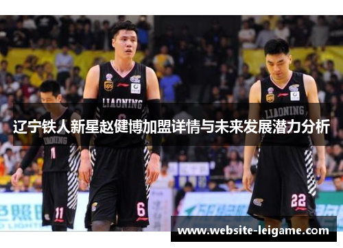 辽宁铁人新星赵健博加盟详情与未来发展潜力分析 辽宁铁人新星赵健博加盟详情与未来发展潜力分析
