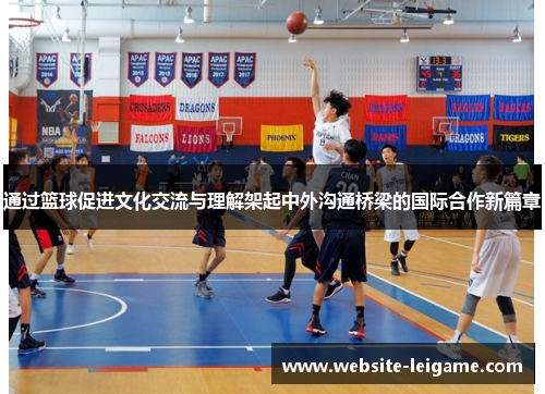 通过篮球促进文化交流与理解架起中外沟通桥梁的国际合作新篇章 通过篮球促进文化交流与理解架起中外沟通桥梁的国际合作新篇章
