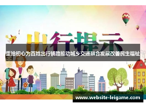 重拾初心为百姓出行铺路推动城乡交通融合发展改善民生福祉 重拾初心为百姓出行铺路推动城乡交通融合发展改善民生福祉