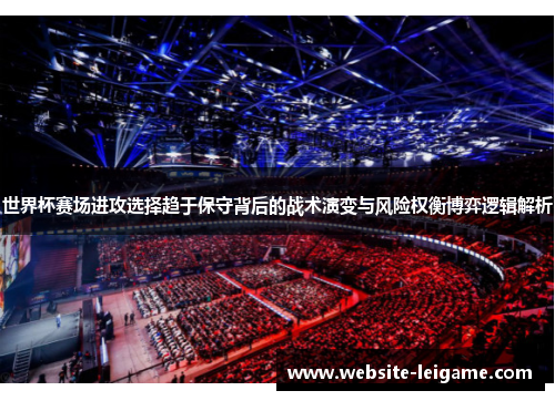 世界杯赛场进攻选择趋于保守背后的战术演变与风险权衡博弈逻辑解析 世界杯赛场进攻选择趋于保守背后的战术演变与风险权衡博弈逻辑解析