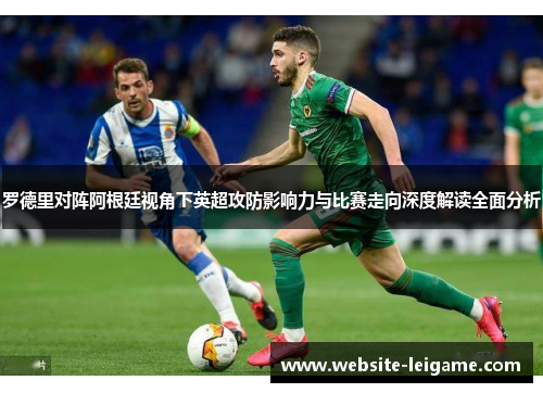 罗德里对阵阿根廷视角下英超攻防影响力与比赛走向深度解读全面分析 罗德里对阵阿根廷视角下英超攻防影响力与比赛走向深度解读全面分析