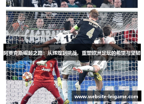 阿贾克斯崛起之路:从辉煌到挑战,重塑欧洲足坛的希望与坚韧 阿贾克斯崛起之路:从辉煌到挑战,重塑欧洲足坛的希望与坚韧