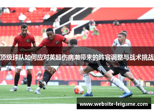 顶级球队如何应对英超伤病潮带来的阵容调整与战术挑战 顶级球队如何应对英超伤病潮带来的阵容调整与战术挑战