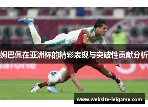 姆巴佩在亚洲杯的精彩表现与突破性贡献分析