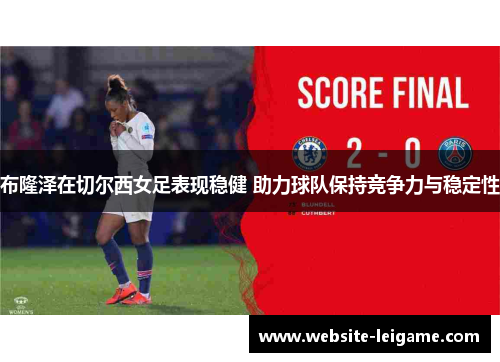 布隆泽在切尔西女足表现稳健 助力球队保持竞争力与稳定性 布隆泽在切尔西女足表现稳健 助力球队保持竞争力与稳定性