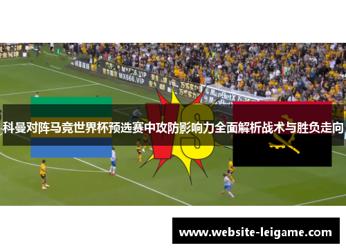 科曼对阵马竞世界杯预选赛中攻防影响力全面解析战术与胜负走向 科曼对阵马竞世界杯预选赛中攻防影响力全面解析战术与胜负走向